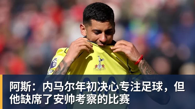 阿斯：内马尔年初决心专注足球，但他缺席了安帅考察的比赛