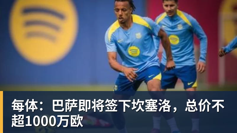 爱游戏体育每体：巴萨即将签下坎塞洛，总价不超1000万欧
