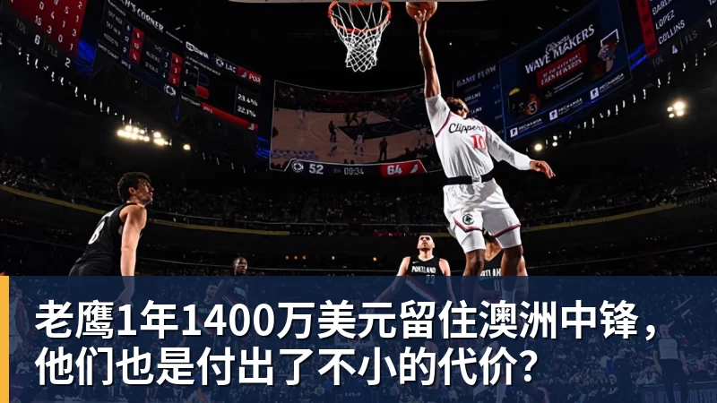 老鹰1年1400万美元留住澳洲中锋，他们也是付出了不小的代价？