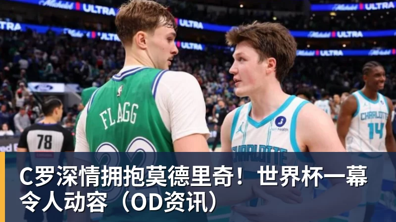 C罗深情拥抱莫德里奇！世界杯一幕令人动容（OD资讯）