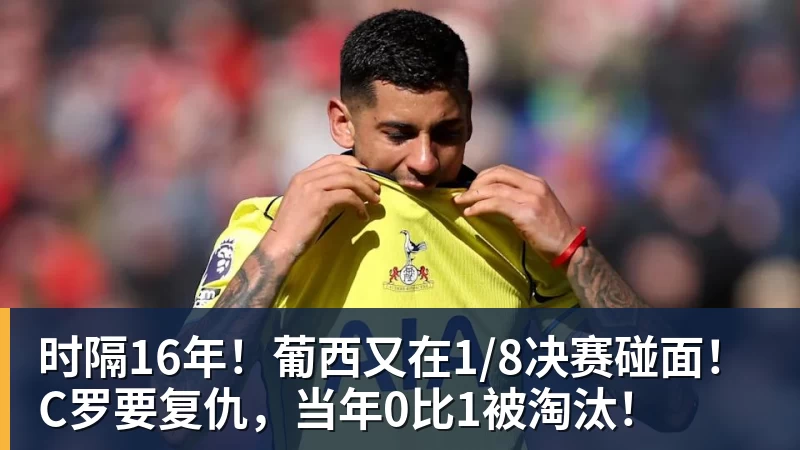 时隔16年！葡西又在1/8决赛碰面！C罗要复仇，当年0比1被淘汰！