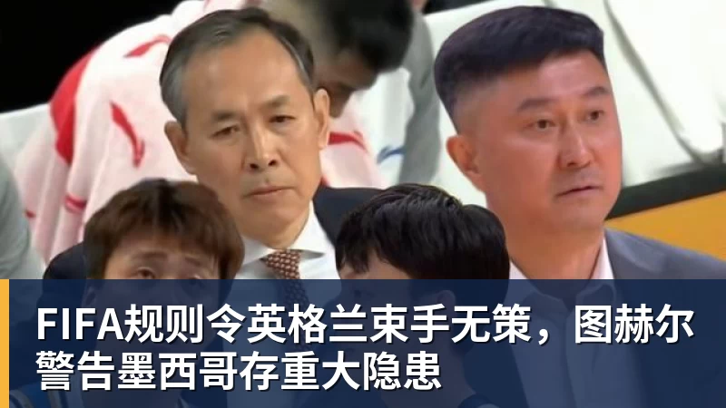 FIFA规则令英格兰束手无策，图赫尔警告墨西哥存重大隐患