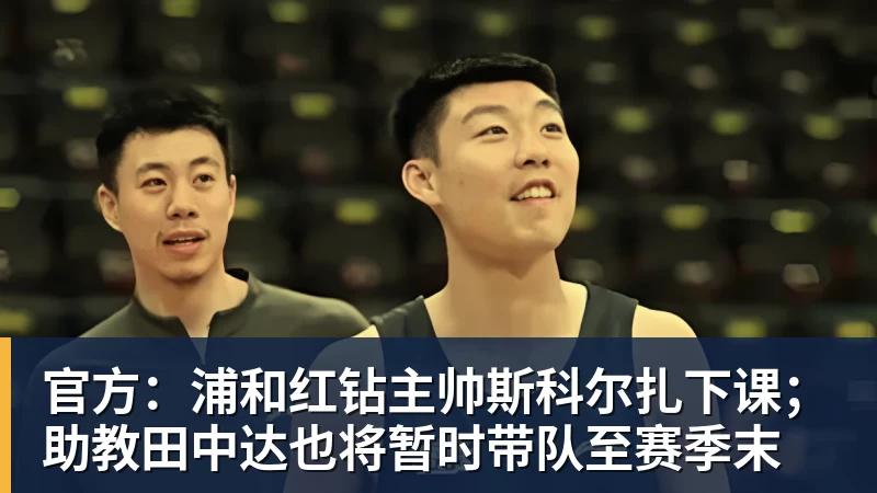 官方：浦和红钻主帅斯科尔扎下课；助教田中达也将暂时带队至赛季末