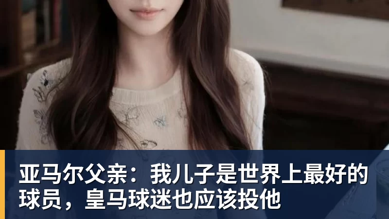亚马尔父亲：我儿子是世界上最好的球员，皇马球迷也应该投他