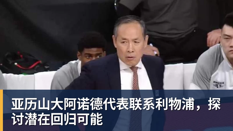 亚历山大阿诺德代表联系利物浦，探讨潜在回归可能