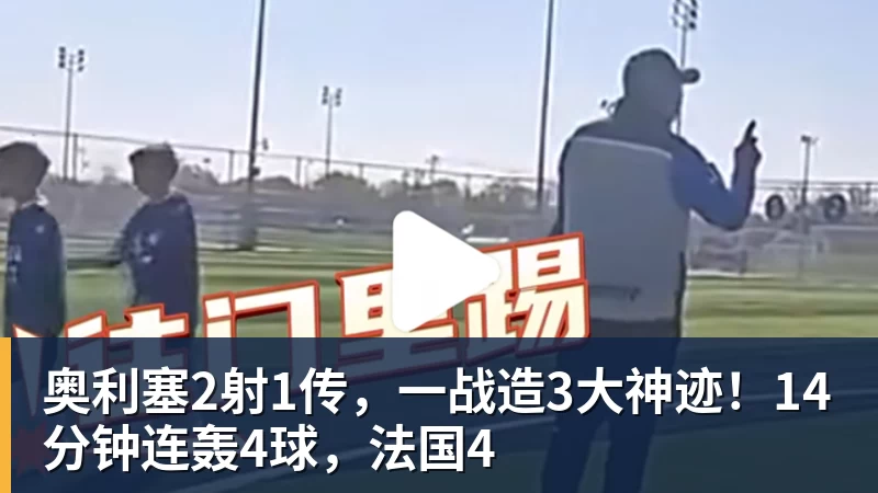 奥利塞2射1传，一战造3大神迹！14分钟连轰4球，法国4