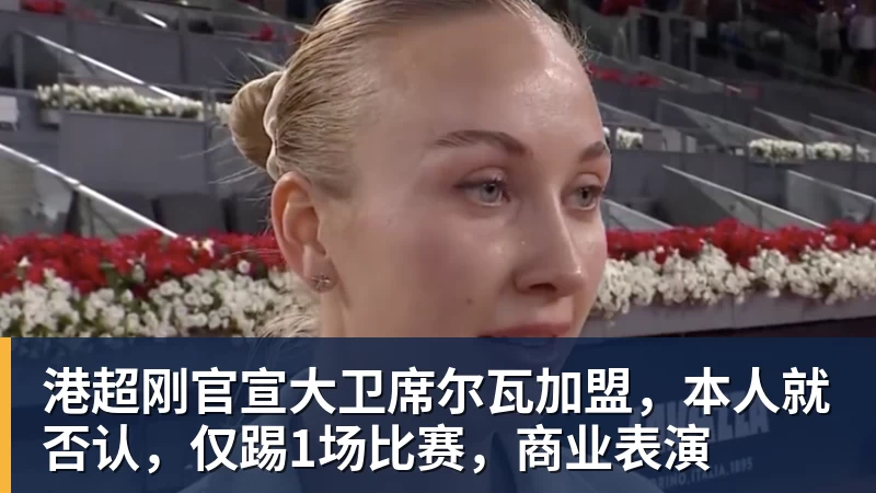 港超刚官宣大卫席尔瓦加盟，本人就否认，仅踢1场比赛，商业表演