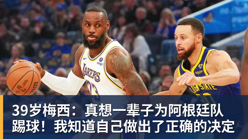 39岁梅西：真想一辈子为阿根廷队踢球！我知道自己做出了正确的决定