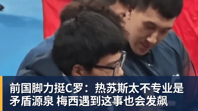 前国脚力挺C罗：热苏斯太不专业是矛盾源泉 梅西遇到这事也会发飙