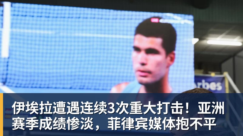 伊埃拉遭遇连续3次重大打击！亚洲赛季成绩惨淡，菲律宾媒体抱不平