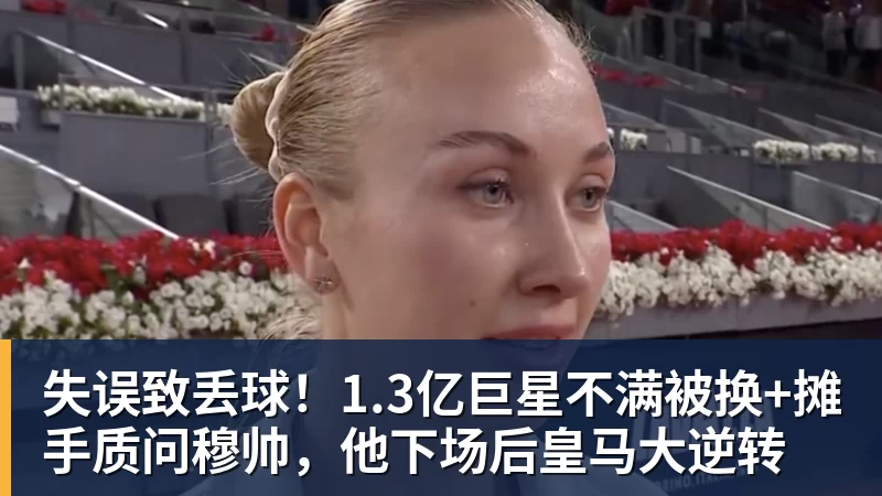失误致丢球！1.3亿巨星不满被换+摊手质问穆帅，他下场后皇马大逆转