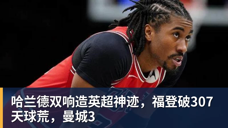哈兰德双响造英超神迹，福登破307天球荒，曼城3