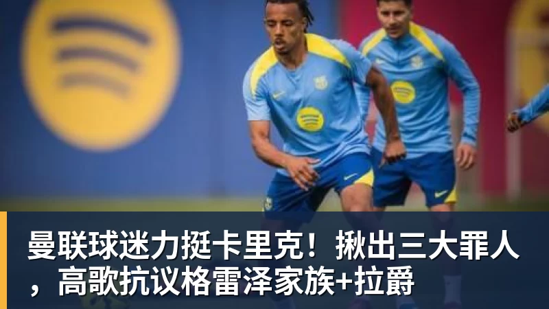 曼联球迷力挺卡里克！揪出三大罪人，高歌抗议格雷泽家族+拉爵
