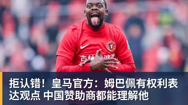 拒认错！皇马官方：姆巴佩有权利表达观点 中国赞助商都能理解他