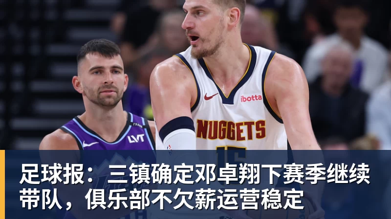 足球报：三镇确定邓卓翔下赛季继续带队，俱乐部不欠薪运营稳定